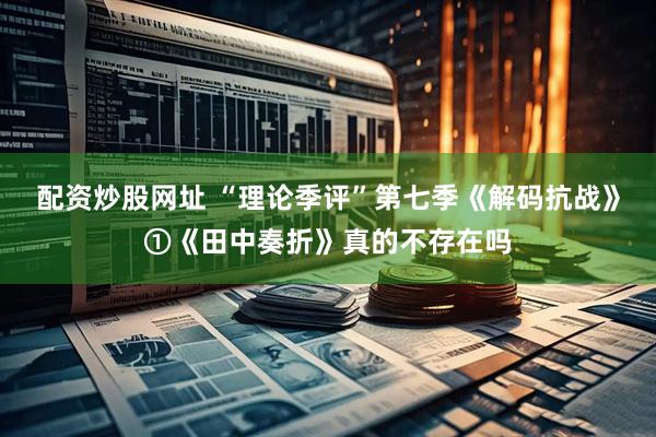 配资炒股网址 “理论季评”第七季《解码抗战》①《田中奏折》真的不存在吗