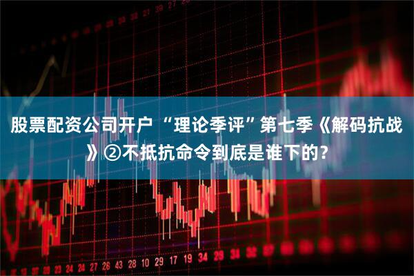 股票配资公司开户 “理论季评”第七季《解码抗战》②不抵抗命令到底是谁下的？