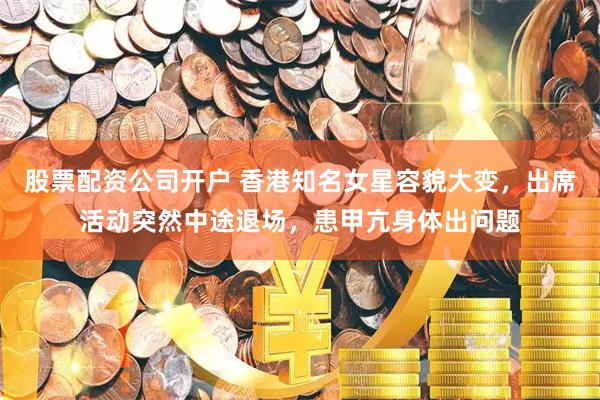 股票配资公司开户 香港知名女星容貌大变，出席活动突然中途退场，患甲亢身体出问题