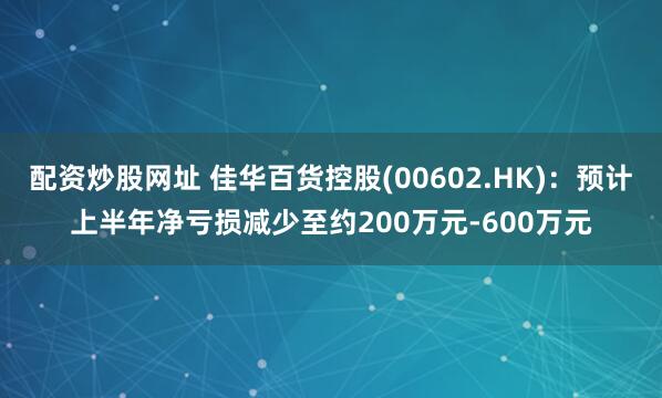 配资炒股网址 佳华百货控股(00602.HK)：预计上半年净亏损减少至约200万元-600万元