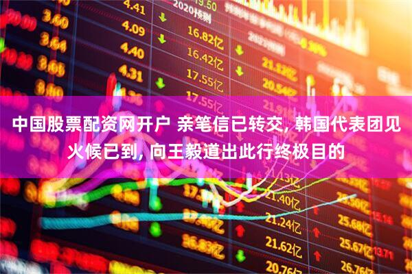 中国股票配资网开户 亲笔信已转交, 韩国代表团见火候已到, 向王毅道出此行终极目的
