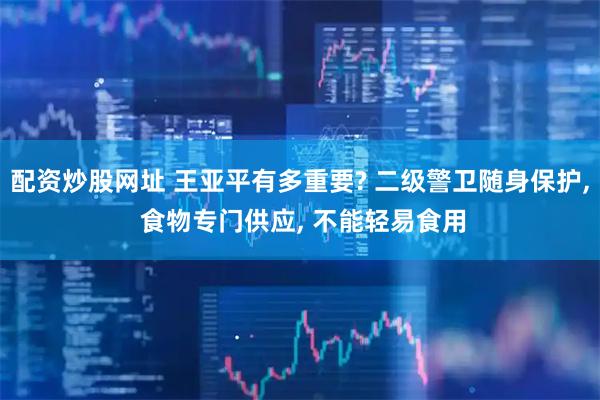 配资炒股网址 王亚平有多重要? 二级警卫随身保护, 食物专门供应, 不能轻易食用