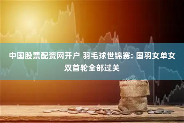 中国股票配资网开户 羽毛球世锦赛: 国羽女单女双首轮全部过关