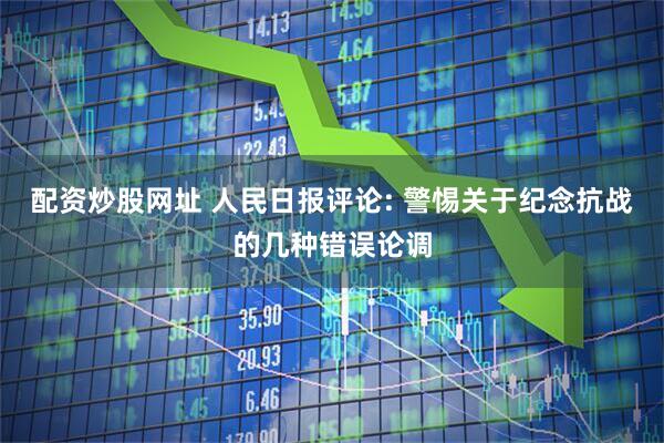 配资炒股网址 人民日报评论: 警惕关于纪念抗战的几种错误论调