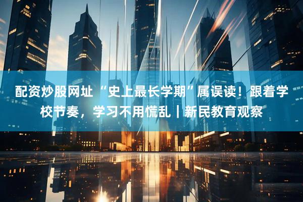 配资炒股网址 “史上最长学期”属误读！跟着学校节奏，学习不用慌乱｜新民教育观察