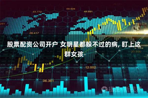 股票配资公司开户 女明星都躲不过的病, 盯上这群女孩