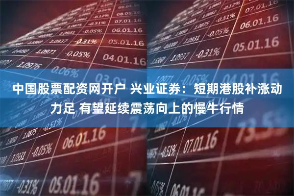 中国股票配资网开户 兴业证券：短期港股补涨动力足 有望延续震荡向上的慢牛行情