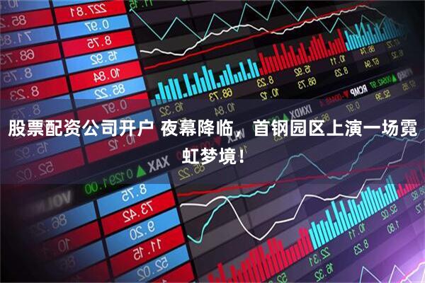 股票配资公司开户 夜幕降临，首钢园区上演一场霓虹梦境！