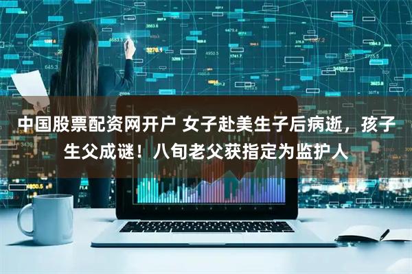 中国股票配资网开户 女子赴美生子后病逝，孩子生父成谜！八旬老父获指定为监护人