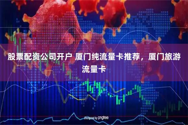 股票配资公司开户 厦门纯流量卡推荐，厦门旅游流量卡
