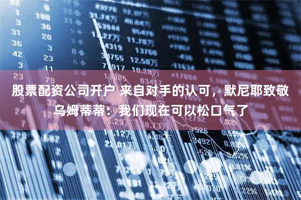 股票配资公司开户 来自对手的认可，默尼耶致敬乌姆蒂蒂：我们现在可以松口气了