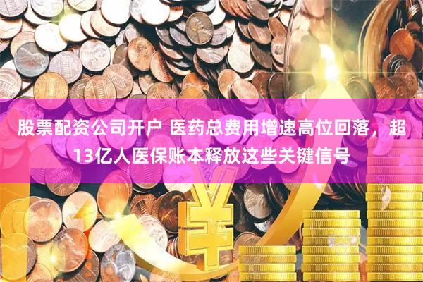 股票配资公司开户 医药总费用增速高位回落，超13亿人医保账本释放这些关键信号