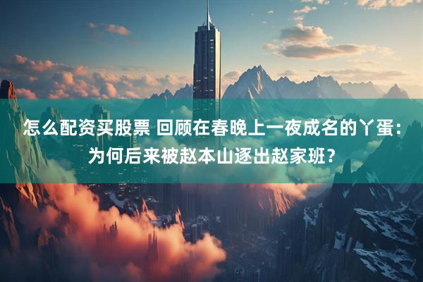 怎么配资买股票 回顾在春晚上一夜成名的丫蛋：为何后来被赵本山逐出赵家班？