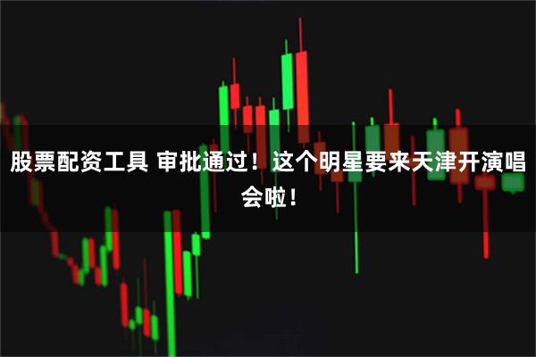 股票配资工具 审批通过！这个明星要来天津开演唱会啦！