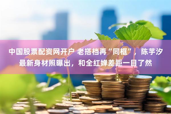 中国股票配资网开户 老搭档再“同框”，陈芋汐最新身材照曝出，和全红婵差距一目了然