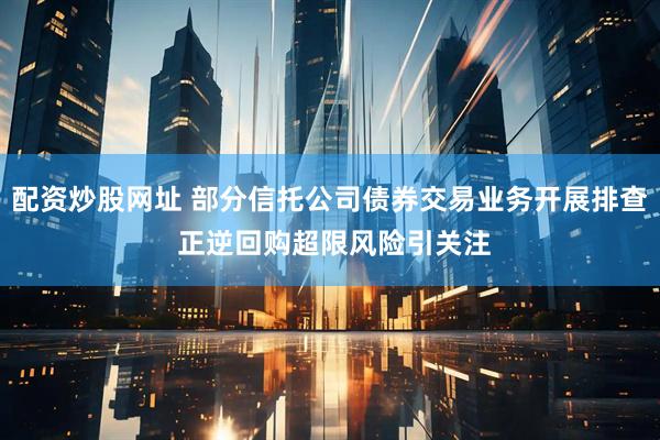 配资炒股网址 部分信托公司债券交易业务开展排查 正逆回购超限风险引关注