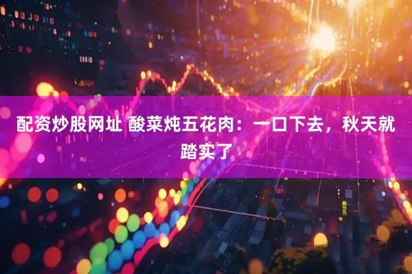 配资炒股网址 酸菜炖五花肉：一口下去，秋天就踏实了