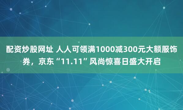 配资炒股网址 人人可领满1000减300元大额服饰券,京东“11.11”风尚惊喜日盛大开启