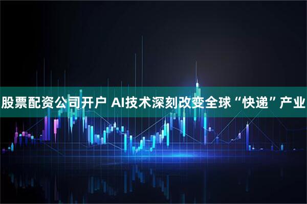 股票配资公司开户 AI技术深刻改变全球“快递”产业