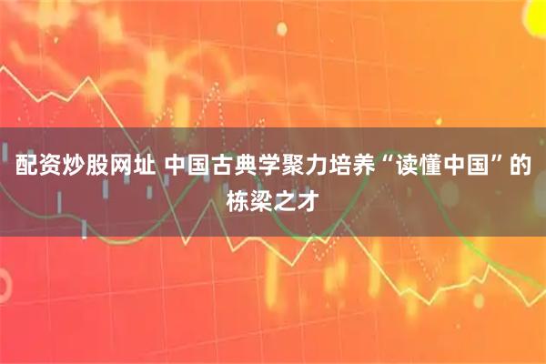 配资炒股网址 中国古典学聚力培养“读懂中国”的栋梁之才