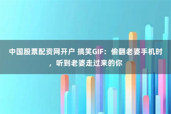 中国股票配资网开户 搞笑GIF:偷翻老婆手机时,听到老婆走过来的你