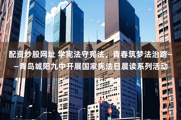 配资炒股网址 学宪法守宪法，青春筑梦法治路——青岛城阳九中开展国家宪法日晨读系列活动