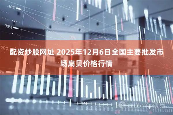 配资炒股网址 2025年12月6日全国主要批发市场扇贝价格行情