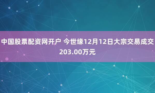 中国股票配资网开户 今世缘12月12日大宗交易成交203.00万元