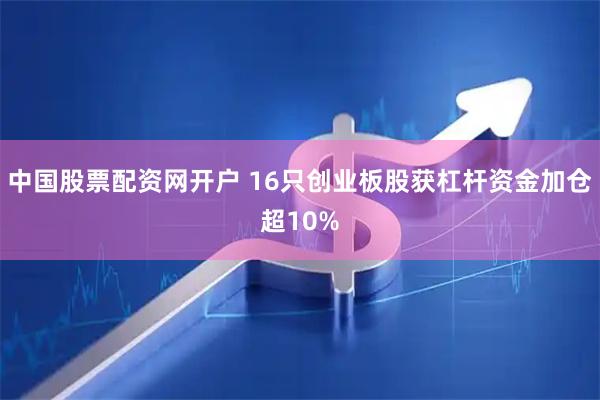 中国股票配资网开户 16只创业板股获杠杆资金加仓超10%