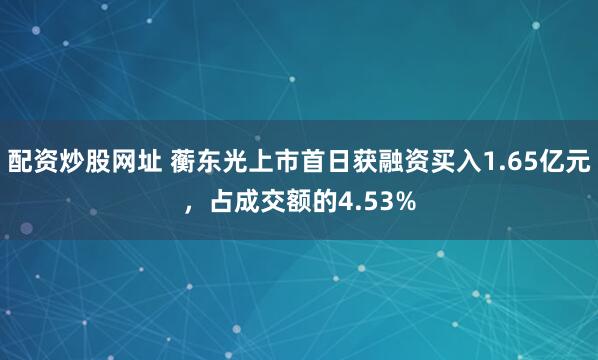 配资炒股网址 蘅东光上市首日获融资买入1.65亿元,占成交额的4.53%