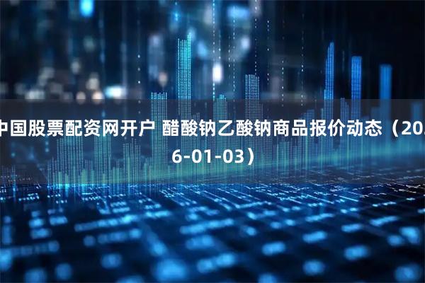 中国股票配资网开户 醋酸钠乙酸钠商品报价动态（2026-01-03）