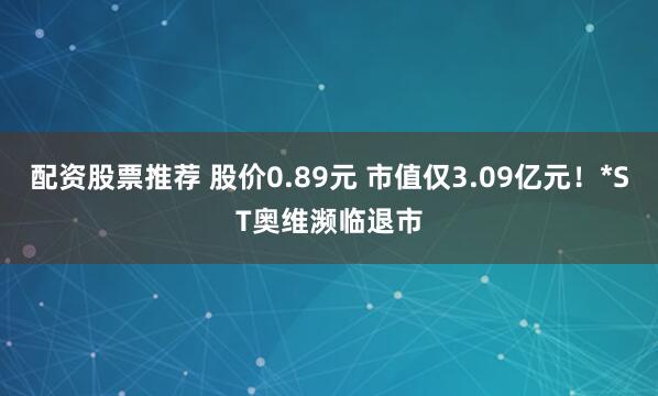 配资股票推荐 股价0.89元 市值仅3.09亿元！*ST奥维濒临退市