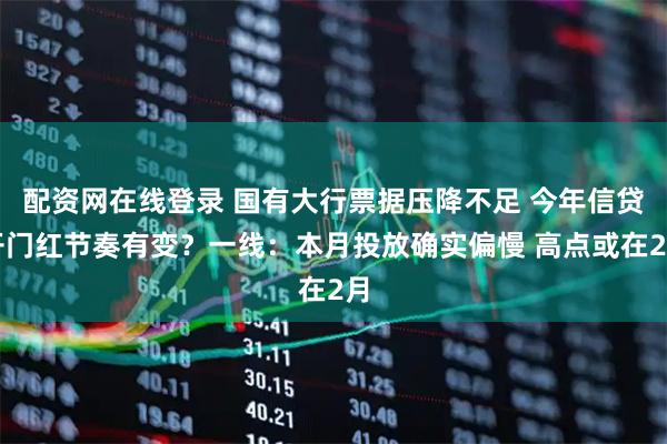 配资网在线登录 国有大行票据压降不足 今年信贷开门红节奏有变？一线：本月投放确实偏慢 高点或在2月