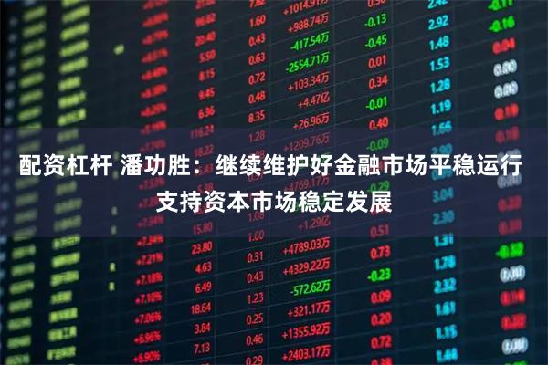 配资杠杆 潘功胜：继续维护好金融市场平稳运行 支持资本市场稳定发展