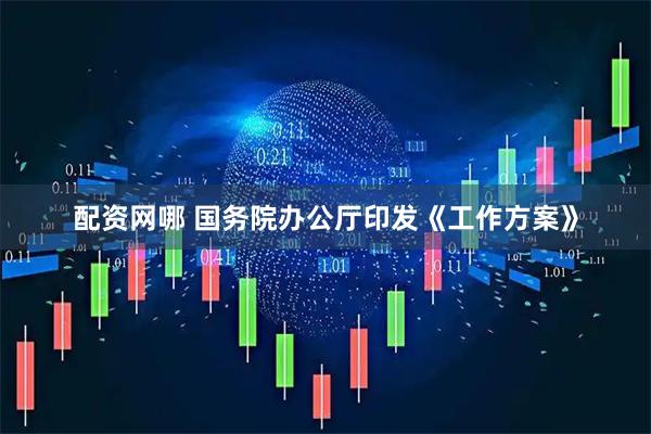 配资网哪 国务院办公厅印发《工作方案》
