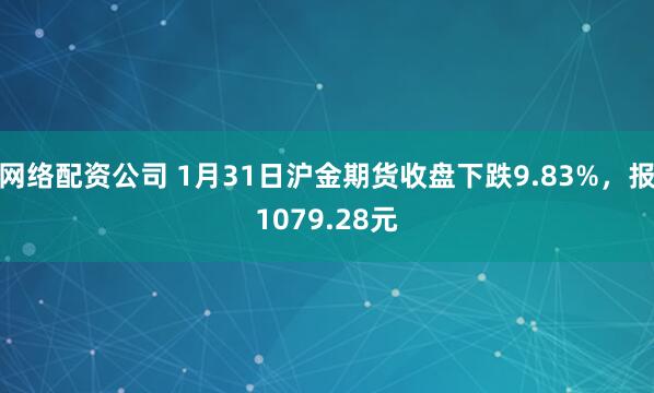 网络配资公司 1月31日沪金期货收盘下跌9.83%,报1079.28元