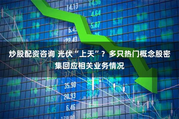 炒股配资咨询 光伏“上天”？多只热门概念股密集回应相关业务情况