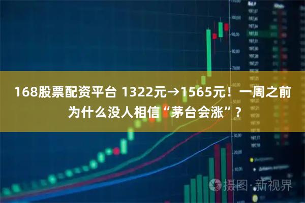 168股票配资平台 1322元→1565元！一周之前 为什么没人相信“茅台会涨”？