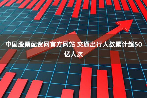 中国股票配资网官方网站 交通出行人数累计超50亿人次