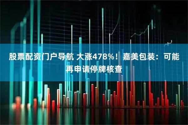 股票配资门户导航 大涨478%!嘉美包装:可能再申请停牌核查