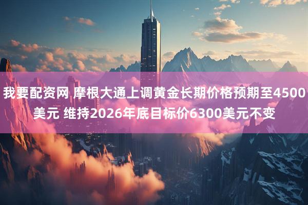 我要配资网 摩根大通上调黄金长期价格预期至4500美元 维持2026年底目标价6300美元不变