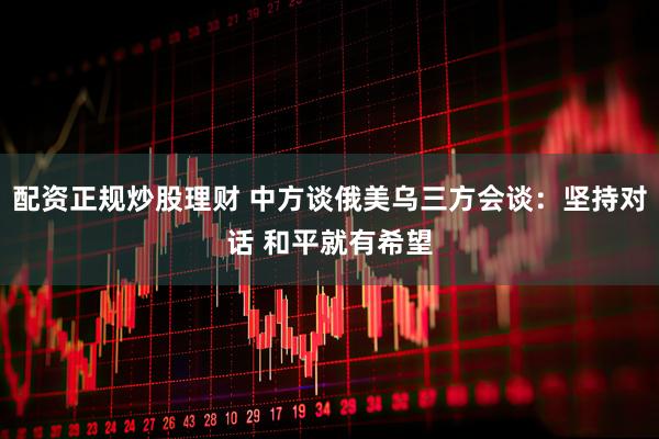 配资正规炒股理财 中方谈俄美乌三方会谈：坚持对话 和平就有希望