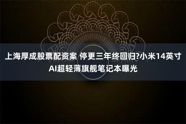 上海厚成股票配资案 停更三年终回归?小米14英寸AI超轻薄旗舰笔记本曝光