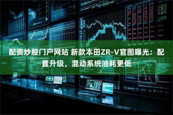 配资炒股门户网站 新款本田ZR-V官图曝光:配置升级,混动系统油耗更低