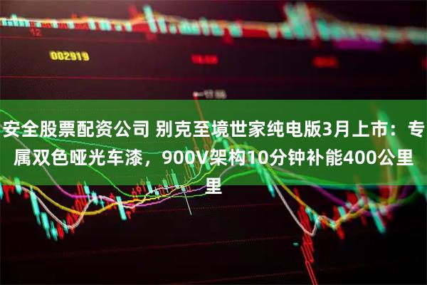 安全股票配资公司 别克至境世家纯电版3月上市:专属双色哑光车漆,900V架构10分钟补能400公里