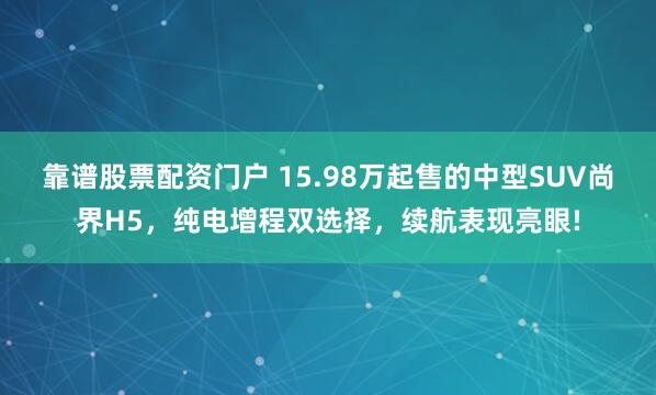 靠谱股票配资门户 15.98万起售的中型SUV尚界H5,纯电增程双选择,续航表现亮眼!