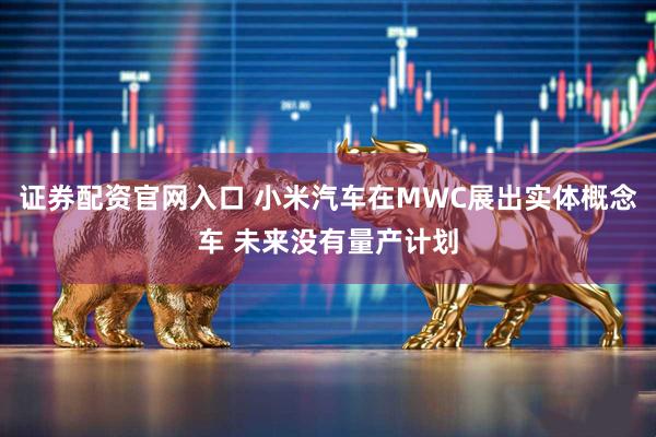 证券配资官网入口 小米汽车在MWC展出实体概念车 未来没有量产计划