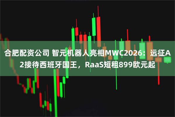 合肥配资公司 智元机器人亮相MWC2026：远征A2接待西班牙国王，RaaS短租899欧元起