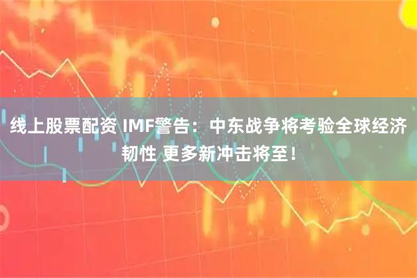 线上股票配资 IMF警告：中东战争将考验全球经济韧性 更多新冲击将至！