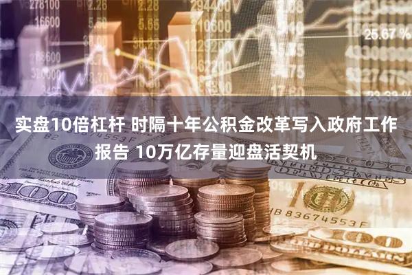 实盘10倍杠杆 时隔十年公积金改革写入政府工作报告 10万亿存量迎盘活契机